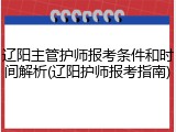 辽阳主管护师报考条件和时间解析(辽阳护师报考指南)