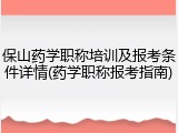 保山药学职称培训及报考条件详情(药学职称报考指南)