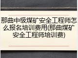 那曲中级煤矿安全工程师怎么报名培训费用(那曲煤矿安全工程师培训费)