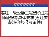 湛江一级安装工程造价工程师证报考具体要求(湛江安装造价师报考条件)