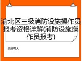 渝北区三级消防设施操作员报考资格详解(消防设施操作员报考)