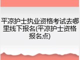 平凉护士执业资格考试去哪里线下报名(平凉护士资格报名点)