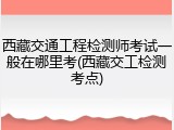 西藏交通工程检测师考试一般在哪里考(西藏交工检测考点)