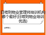 日喀则物业管理师培训机构哪个最好(日喀则物业培训优选)