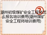 潮州初级煤矿安全工程师怎么报名培训费用(潮州煤矿安全工程师培训费用)