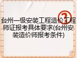 台州一级安装工程造价工程师证报考具体要求(台州安装造价师报考条件)