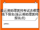 连云港助理医师考试去哪里线下报名(连云港助理医师报名点)