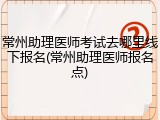 常州助理医师考试去哪里线下报名(常州助理医师报名点)