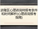 武隆区心理咨询师报考条件和时间解析(心理咨询报考指南)