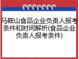 马鞍山食品企业负责人报考条件和时间解析(食品企业负责人报考条件)