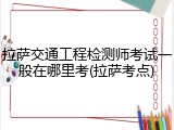 拉萨交通工程检测师考试一般在哪里考(拉萨考点)