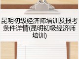 昆明初级经济师培训及报考条件详情(昆明初级经济师培训)