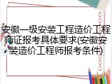 安徽一级安装工程造价工程师证报考具体要求(安徽安装造价工程师报考条件)