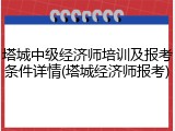 塔城中级经济师培训及报考条件详情(塔城经济师报考)