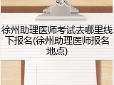 徐州助理医师考试去哪里线下报名(徐州助理医师报名地点)
