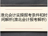 淮北会计实操报考条件和时间解析(淮北会计报考解析)