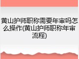 黄山护师职称需要年审吗怎么操作(黄山护师职称年审流程)