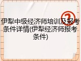 伊犁中级经济师培训及报考条件详情(伊犁经济师报考条件)