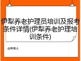 伊犁养老护理员培训及报考条件详情(伊犁养老护理培训条件)