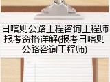 日喀则公路工程咨询工程师报考资格详解(报考日喀则公路咨询工程师)
