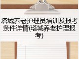 塔城养老护理员培训及报考条件详情(塔城养老护理报考)