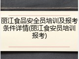 丽江食品安全员培训及报考条件详情(丽江食安员培训报考)