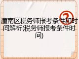 潼南区税务师报考条件和时间解析(税务师报考条件时间)
