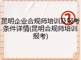 昆明企业合规师培训及报考条件详情(昆明合规师培训报考)
