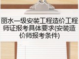 丽水一级安装工程造价工程师证报考具体要求(安装造价师报考条件)