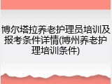博尔塔拉养老护理员培训及报考条件详情(博州养老护理培训条件)