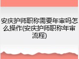 安庆护师职称需要年审吗怎么操作(安庆护师职称年审流程)