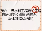 茂名二级水利工程造价工程师培训学校哪里好(茂名二级水利造价培训)