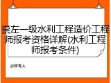 崇左一级水利工程造价工程师报考资格详解(水利工程师报考条件)