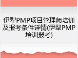 伊犁PMP项目管理师培训及报考条件详情(伊犁PMP培训报考)