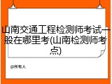 山南交通工程检测师考试一般在哪里考(山南检测师考点)