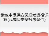 武威中级保安员报考资格详解(武威保安员报考条件)