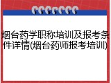 烟台药学职称培训及报考条件详情(烟台药师报考培训)