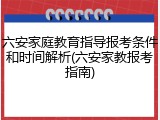 六安家庭教育指导报考条件和时间解析(六安家教报考指南)