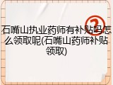 石嘴山执业药师有补贴吗怎么领取呢(石嘴山药师补贴领取)