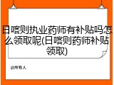 日喀则执业药师有补贴吗怎么领取呢(日喀则药师补贴领取)