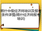 喀什中级经济师培训及报考条件详情(喀什经济师报考培训)