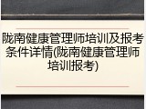 陇南健康管理师培训及报考条件详情(陇南健康管理师培训报考)