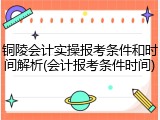 铜陵会计实操报考条件和时间解析(会计报考条件时间)