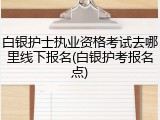白银护士执业资格考试去哪里线下报名(白银护考报名点)