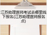 江苏助理医师考试去哪里线下报名(江苏助理医师报名点)