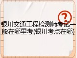 银川交通工程检测师考试一般在哪里考(银川考点在哪)