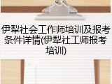 伊犁社会工作师培训及报考条件详情(伊犁社工师报考培训)