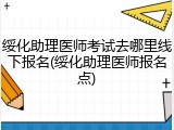 绥化助理医师考试去哪里线下报名(绥化助理医师报名点)