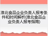 淮北食品企业负责人报考条件和时间解析(淮北食品企业负责人报考指南)