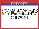 哈密养老护理员培训及报考条件详情(哈密养老护理员培训报考条件)